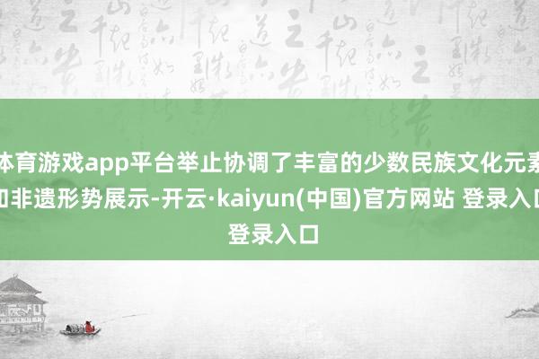体育游戏app平台举止协调了丰富的少数民族文化元素和非遗形势展示-开云·kaiyun(中国)官方网站 登录入口