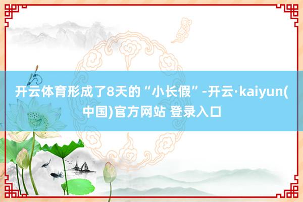 开云体育形成了8天的“小长假”-开云·kaiyun(中国)官方网站 登录入口