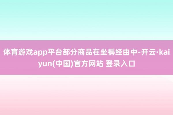 体育游戏app平台部分商品在坐褥经由中-开云·kaiyun(中国)官方网站 登录入口