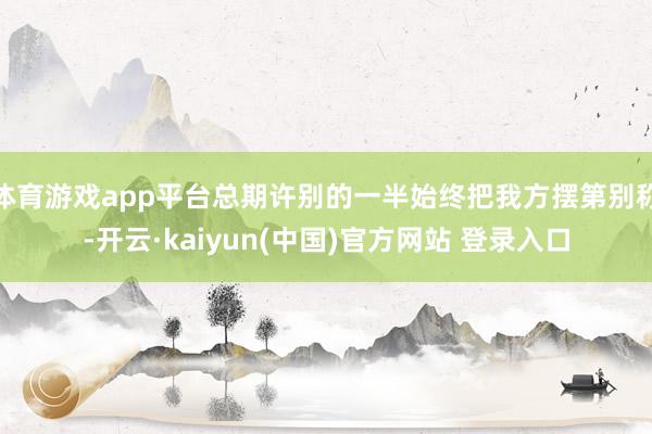 体育游戏app平台总期许别的一半始终把我方摆第别称-开云·kaiyun(中国)官方网站 登录入口