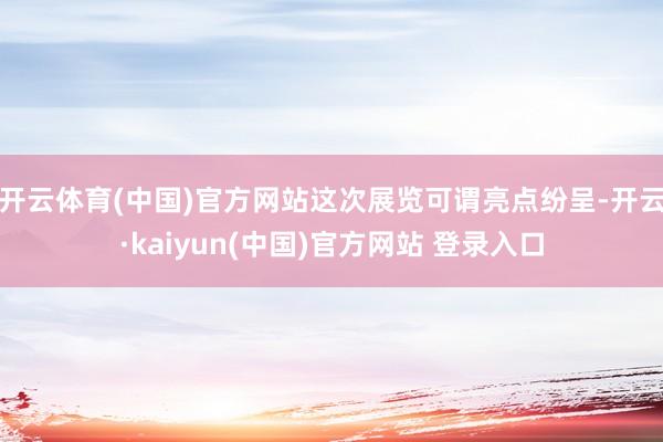 开云体育(中国)官方网站这次展览可谓亮点纷呈-开云·kaiyun(中国)官方网站 登录入口
