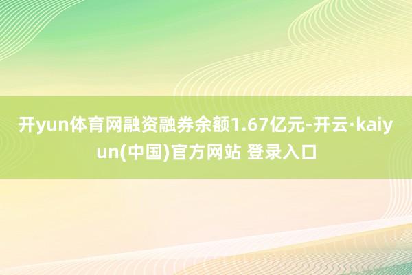 开yun体育网融资融券余额1.67亿元-开云·kaiyun(中国)官方网站 登录入口