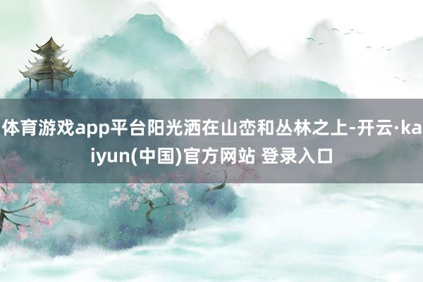 体育游戏app平台阳光洒在山峦和丛林之上-开云·kaiyun(中国)官方网站 登录入口