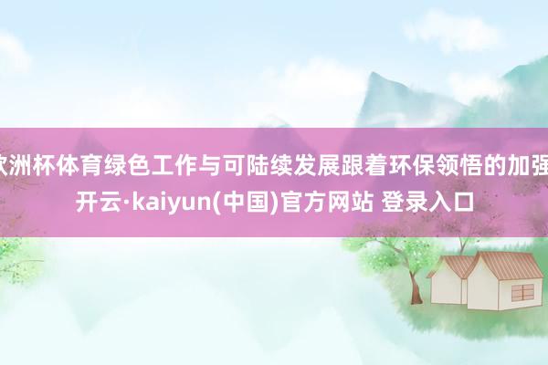 欧洲杯体育绿色工作与可陆续发展跟着环保领悟的加强-开云·kaiyun(中国)官方网站 登录入口