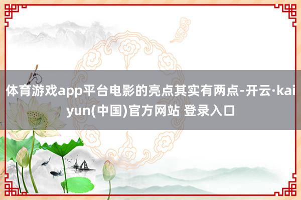 体育游戏app平台电影的亮点其实有两点-开云·kaiyun(中国)官方网站 登录入口