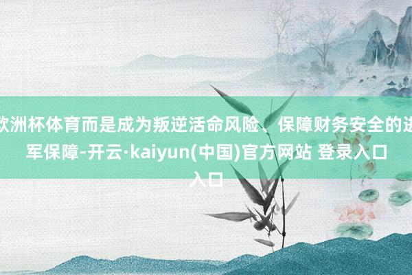 欧洲杯体育而是成为叛逆活命风险、保障财务安全的进军保障-开云·kaiyun(中国)官方网站 登录入口