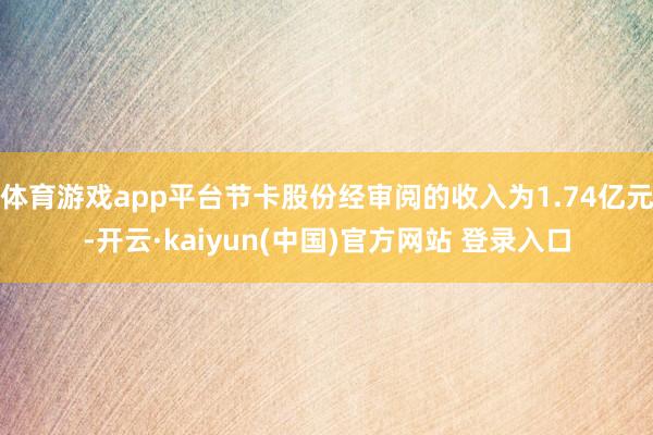 体育游戏app平台节卡股份经审阅的收入为1.74亿元-开云·kaiyun(中国)官方网站 登录入口
