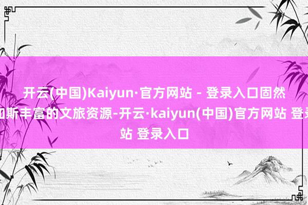开云(中国)Kaiyun·官方网站 - 登录入口　　固然有着如斯丰富的文旅资源-开云·kaiyun(中国)官方网站 登录入口