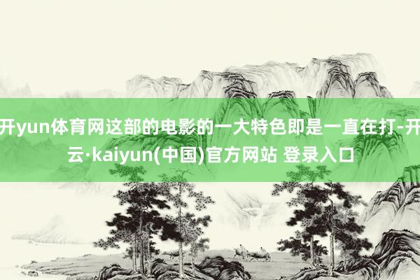 开yun体育网这部的电影的一大特色即是一直在打-开云·kaiyun(中国)官方网站 登录入口