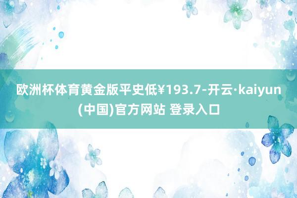 欧洲杯体育黄金版平史低¥193.7-开云·kaiyun(中国)官方网站 登录入口