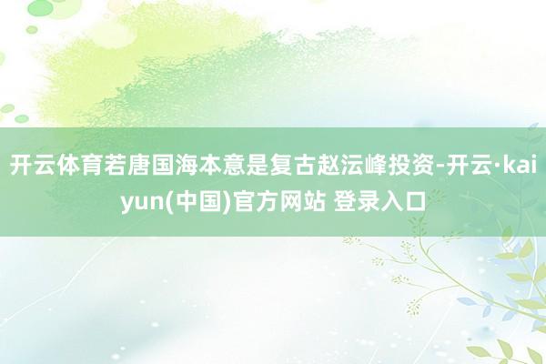 开云体育若唐国海本意是复古赵沄峰投资-开云·kaiyun(中国)官方网站 登录入口