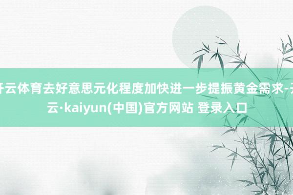 开云体育去好意思元化程度加快进一步提振黄金需求-开云·kaiyun(中国)官方网站 登录入口