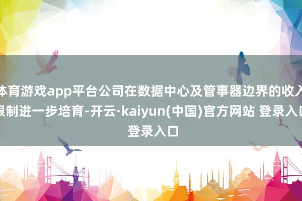 体育游戏app平台公司在数据中心及管事器边界的收入限制进一步培育-开云·kaiyun(中国)官方网站 登录入口