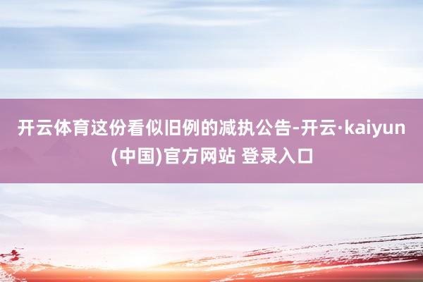 开云体育　　这份看似旧例的减执公告-开云·kaiyun(中国)官方网站 登录入口