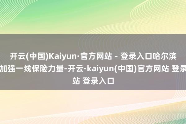 开云(中国)Kaiyun·官方网站 - 登录入口哈尔滨机场加强一线保险力量-开云·kaiyun(中国)官方网站 登录入口