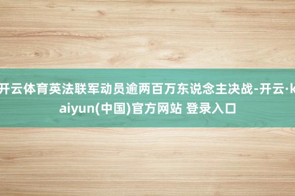开云体育英法联军动员逾两百万东说念主决战-开云·kaiyun(中国)官方网站 登录入口