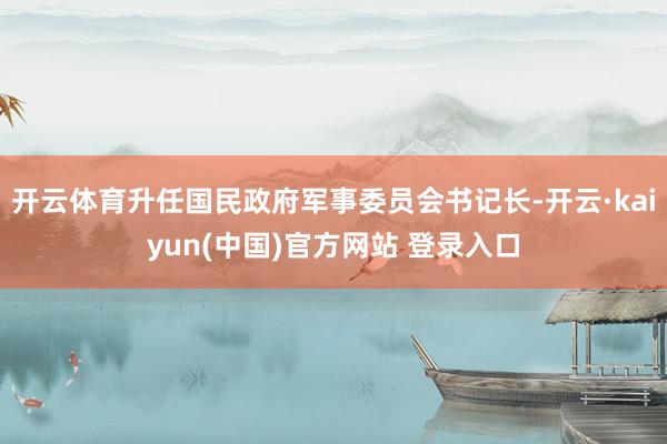 开云体育升任国民政府军事委员会书记长-开云·kaiyun(中国)官方网站 登录入口