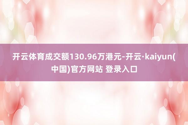 开云体育成交额130.96万港元-开云·kaiyun(中国)官方网站 登录入口