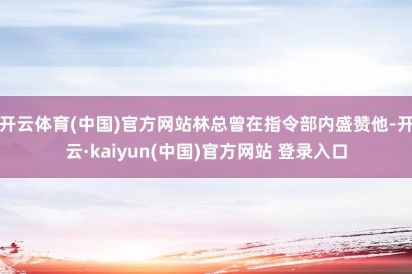 开云体育(中国)官方网站林总曾在指令部内盛赞他-开云·kaiyun(中国)官方网站 登录入口