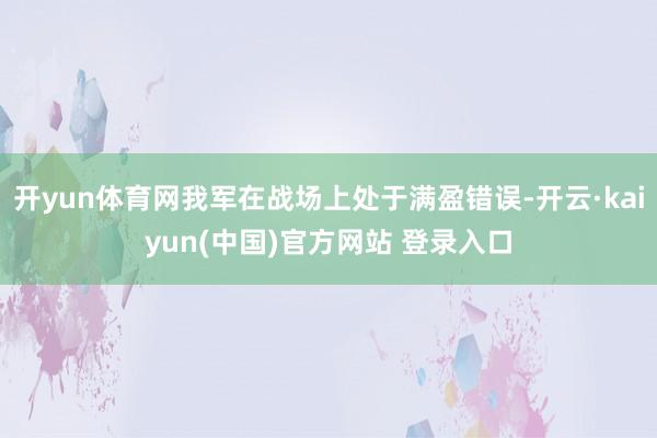 开yun体育网我军在战场上处于满盈错误-开云·kaiyun(中国)官方网站 登录入口