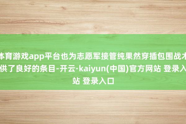 体育游戏app平台也为志愿军接管纯果然穿插包围战术提供了良好的条目-开云·kaiyun(中国)官方网站 登录入口