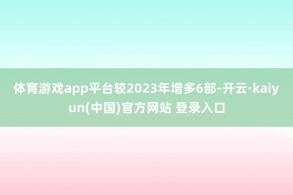 体育游戏app平台较2023年增多6部-开云·kaiyun(中国)官方网站 登录入口