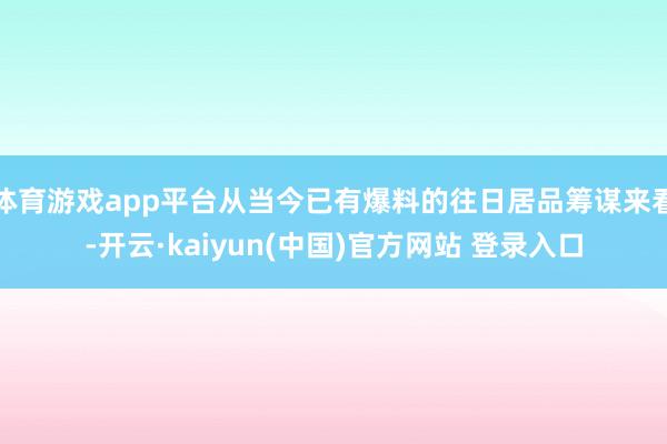 体育游戏app平台从当今已有爆料的往日居品筹谋来看-开云·kaiyun(中国)官方网站 登录入口