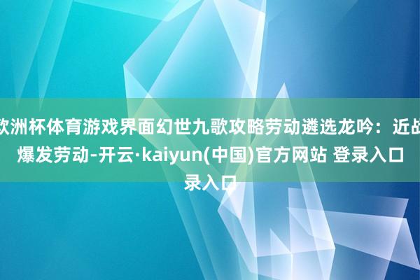 欧洲杯体育游戏界面幻世九歌攻略劳动遴选龙吟：近战爆发劳动-开云·kaiyun(中国)官方网站 登录入口