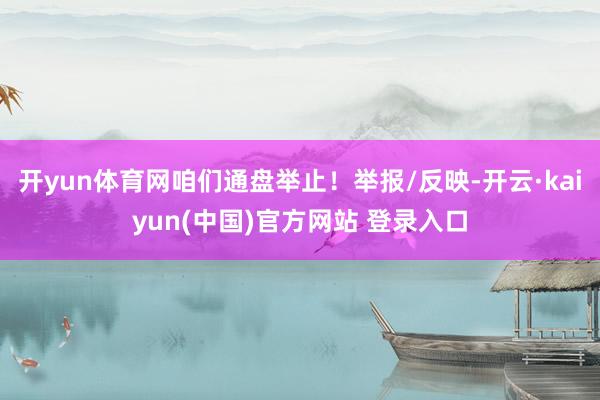 开yun体育网咱们通盘举止！举报/反映-开云·kaiyun(中国)官方网站 登录入口