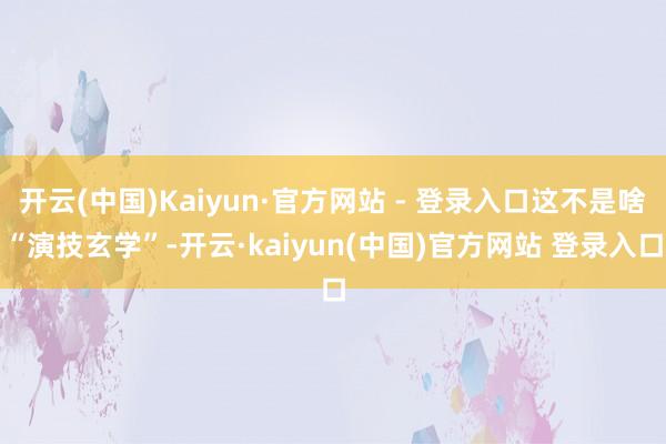 开云(中国)Kaiyun·官方网站 - 登录入口这不是啥“演技玄学”-开云·kaiyun(中国)官方网站 登录入口