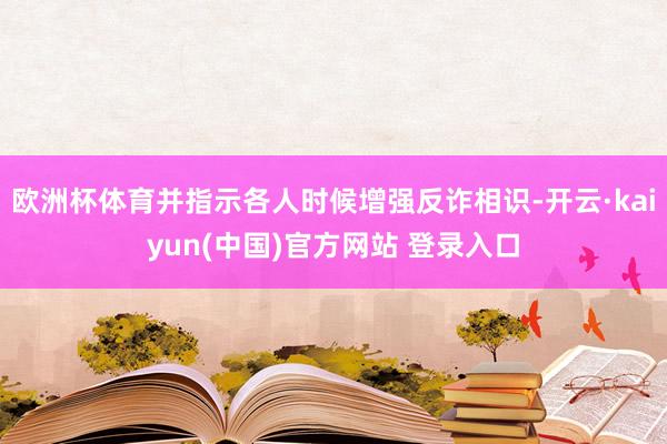 欧洲杯体育并指示各人时候增强反诈相识-开云·kaiyun(中国)官方网站 登录入口