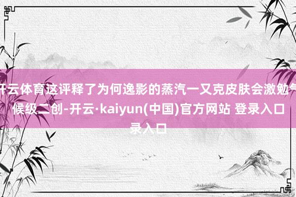 开云体育这评释了为何逸影的蒸汽一又克皮肤会激勉气候级二创-开云·kaiyun(中国)官方网站 登录入口