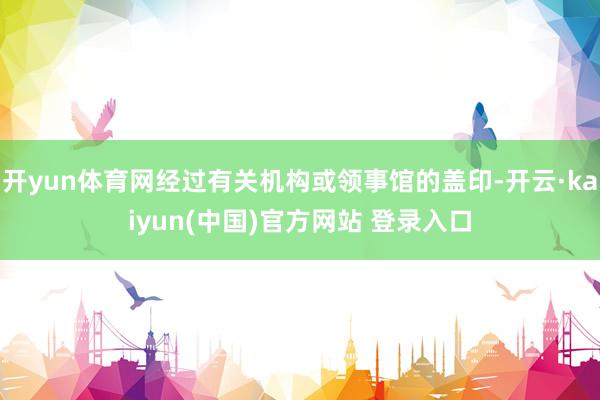 开yun体育网经过有关机构或领事馆的盖印-开云·kaiyun(中国)官方网站 登录入口