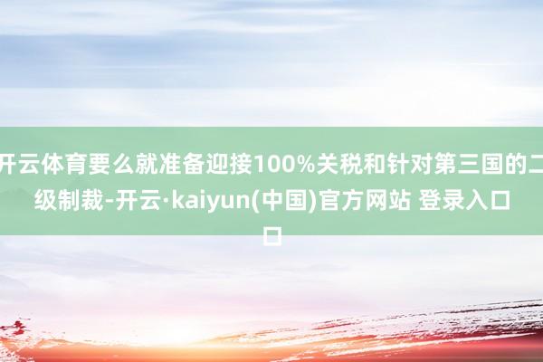开云体育要么就准备迎接100%关税和针对第三国的二级制裁-开云·kaiyun(中国)官方网站 登录入口