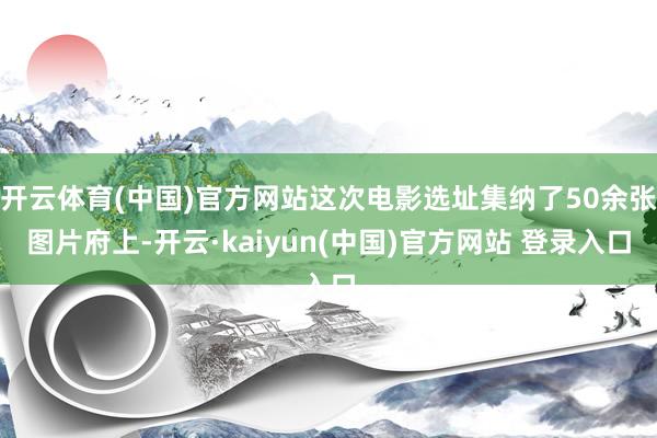 开云体育(中国)官方网站这次电影选址集纳了50余张图片府上-开云·kaiyun(中国)官方网站 登录入口
