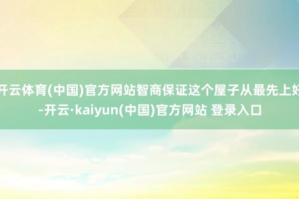 开云体育(中国)官方网站智商保证这个屋子从最先上好-开云·kaiyun(中国)官方网站 登录入口
