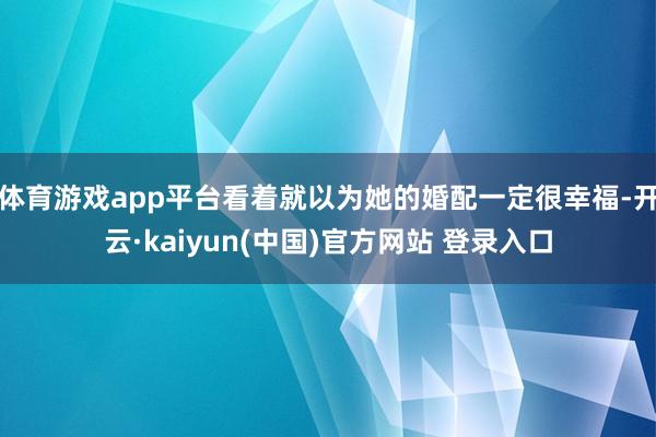 体育游戏app平台看着就以为她的婚配一定很幸福-开云·kaiyun(中国)官方网站 登录入口