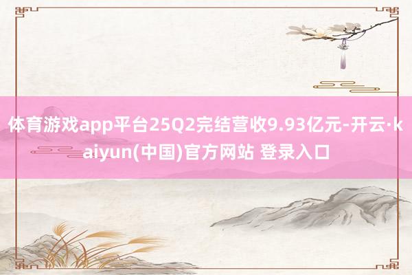 体育游戏app平台25Q2完结营收9.93亿元-开云·kaiyun(中国)官方网站 登录入口