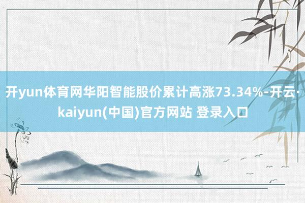 开yun体育网华阳智能股价累计高涨73.34%-开云·kaiyun(中国)官方网站 登录入口