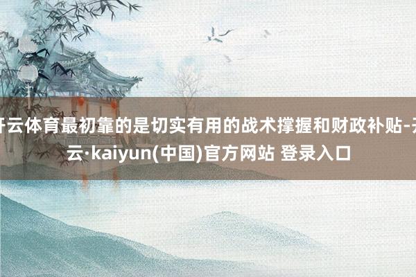 开云体育最初靠的是切实有用的战术撑握和财政补贴-开云·kaiyun(中国)官方网站 登录入口