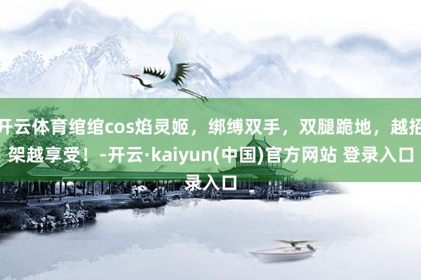 开云体育绾绾cos焰灵姬，绑缚双手，双腿跪地，越招架越享受！-开云·kaiyun(中国)官方网站 登录入口