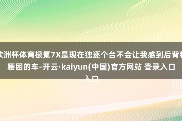 欧洲杯体育极氪7X是现在独逐个台不会让我感到后背和腰困的车-开云·kaiyun(中国)官方网站 登录入口