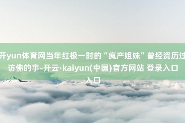 开yun体育网当年红极一时的“疯产姐妹”曾经资历过访佛的事-开云·kaiyun(中国)官方网站 登录入口