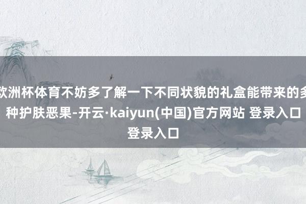 欧洲杯体育不妨多了解一下不同状貌的礼盒能带来的多种护肤恶果-开云·kaiyun(中国)官方网站 登录入口