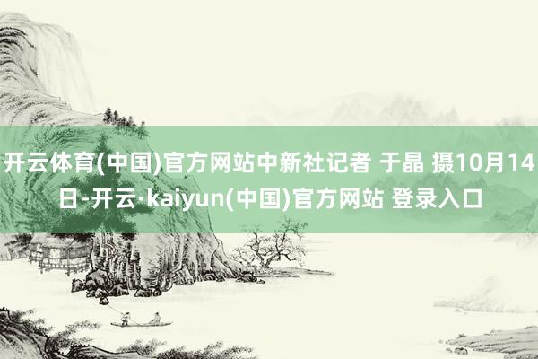 开云体育(中国)官方网站中新社记者 于晶 摄10月14日-开云·kaiyun(中国)官方网站 登录入口