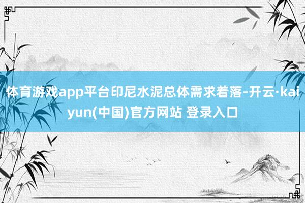体育游戏app平台印尼水泥总体需求着落-开云·kaiyun(中国)官方网站 登录入口