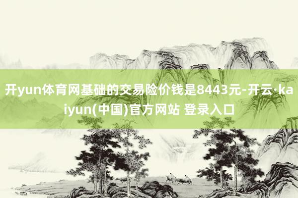 开yun体育网基础的交易险价钱是8443元-开云·kaiyun(中国)官方网站 登录入口