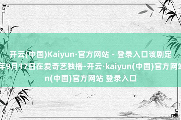 开云(中国)Kaiyun·官方网站 - 登录入口该剧定档于2025年9月17日在爱奇艺独播-开云·kaiyun(中国)官方网站 登录入口