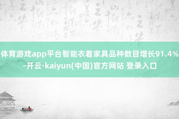 体育游戏app平台智能衣着家具品种数目增长91.4%-开云·kaiyun(中国)官方网站 登录入口