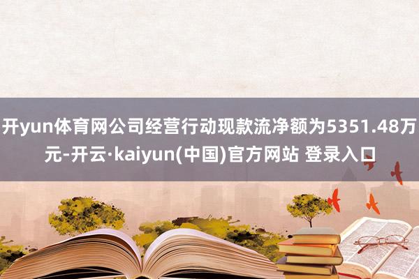 开yun体育网公司经营行动现款流净额为5351.48万元-开云·kaiyun(中国)官方网站 登录入口